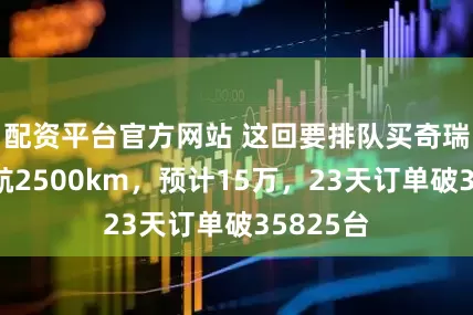 配资平台官方网站 这回要排队买奇瑞了！续航2500km，预计15万，23天订单破35825台