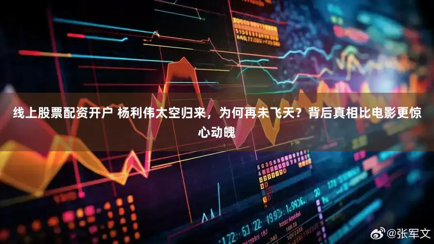 线上股票配资开户 杨利伟太空归来，为何再未飞天？背后真相比电影更惊心动魄