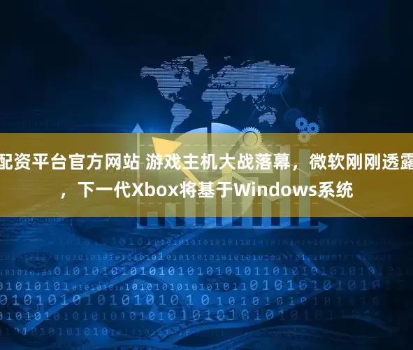 配资平台官方网站 游戏主机大战落幕，微软刚刚透露，下一代Xbox将基于Windows系统