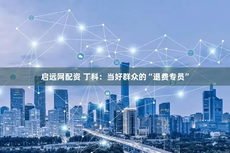 启远网配资 丁科：当好群众的“退费专员”