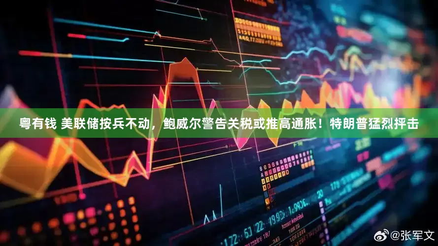 粤有钱 美联储按兵不动，鲍威尔警告关税或推高通胀！特朗普猛烈抨击
