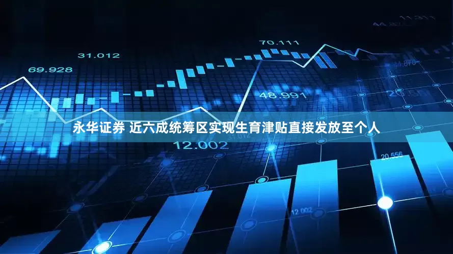 永华证券 近六成统筹区实现生育津贴直接发放至个人