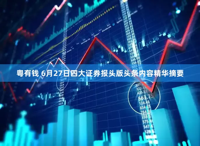 粤有钱 6月27日四大证券报头版头条内容精华摘要