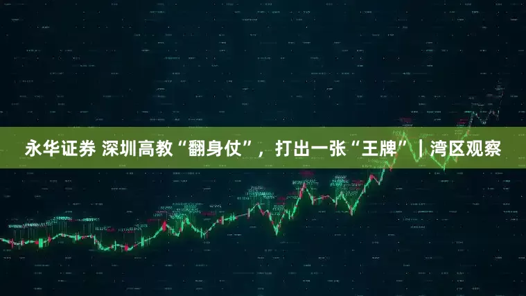 永华证券 深圳高教“翻身仗”，打出一张“王牌”｜湾区观察