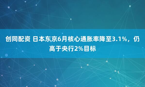 创同配资 日本东京6月核心通胀率降至3.1%，仍高于央行2%目标