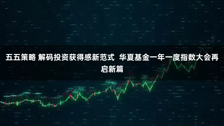 五五策略 解码投资获得感新范式  华夏基金一年一度指数大会再启新篇