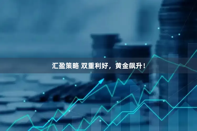 汇盈策略 双重利好，黄金飙升！