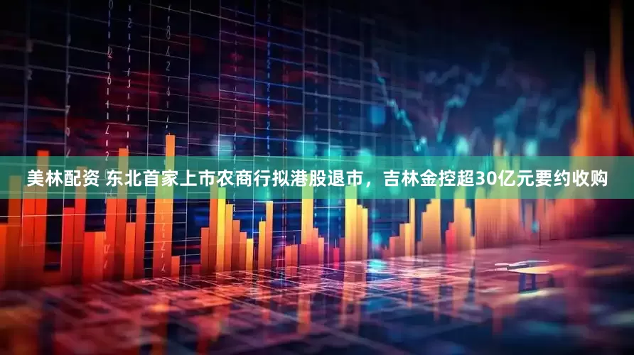 美林配资 东北首家上市农商行拟港股退市，吉林金控超30亿元要约收购