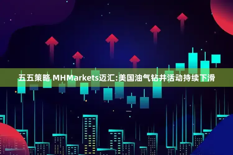 五五策略 MHMarkets迈汇:美国油气钻井活动持续下滑