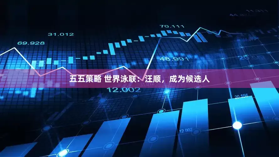 五五策略 世界泳联：汪顺，成为候选人