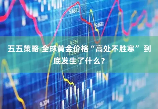 五五策略 全球黄金价格“高处不胜寒” 到底发生了什么？