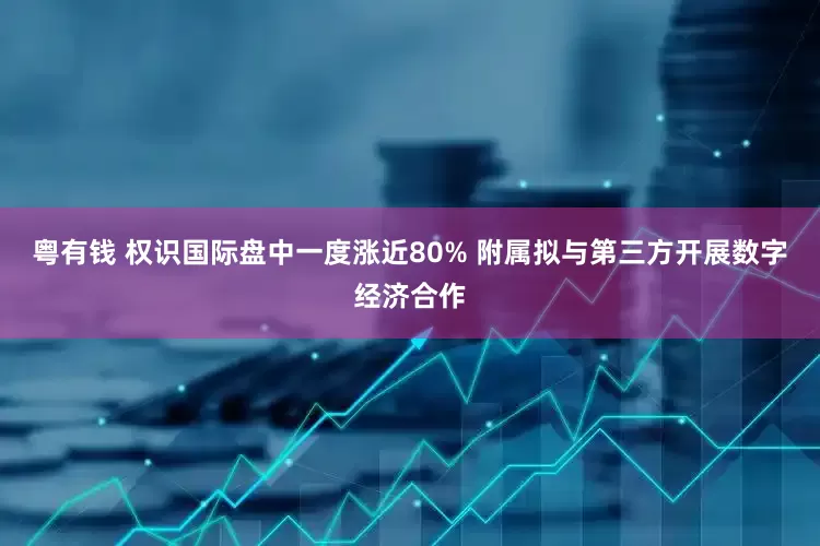 粤有钱 权识国际盘中一度涨近80% 附属拟与第三方开展数字经济合作