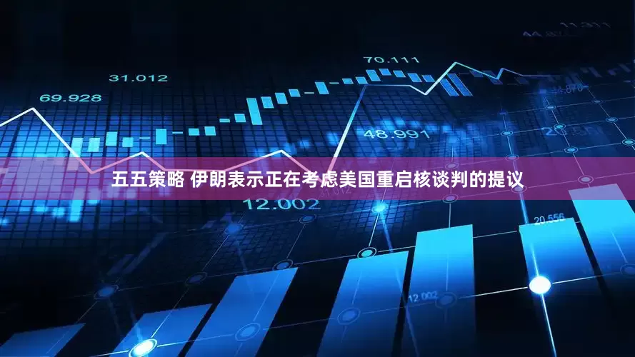 五五策略 伊朗表示正在考虑美国重启核谈判的提议