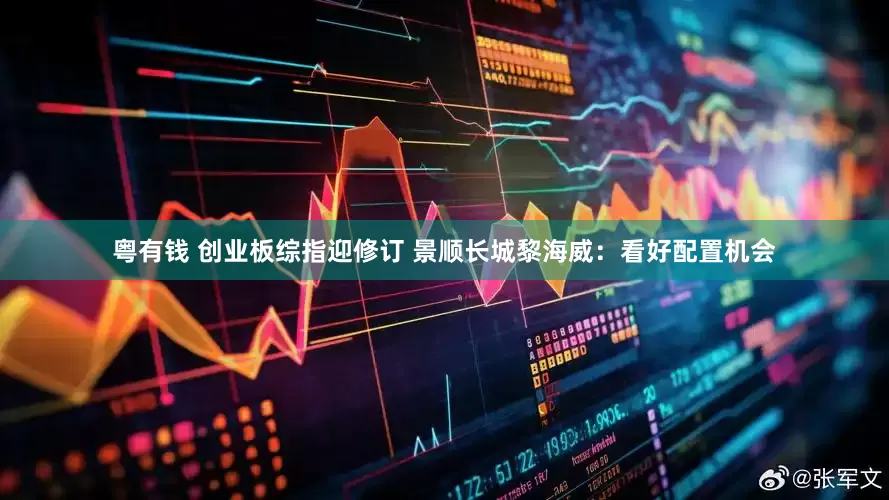 粤有钱 创业板综指迎修订 景顺长城黎海威：看好配置机会