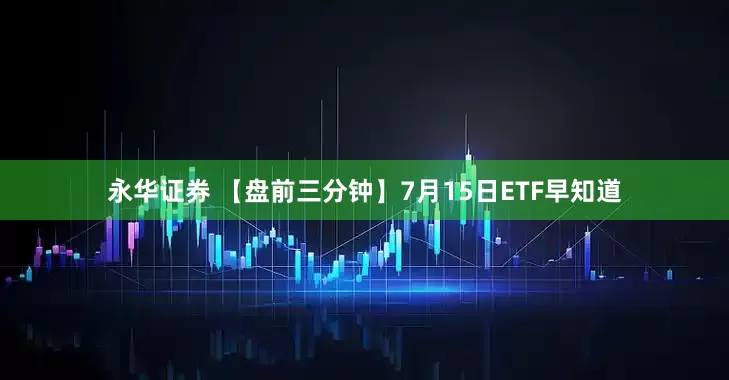 永华证券 【盘前三分钟】7月15日ETF早知道