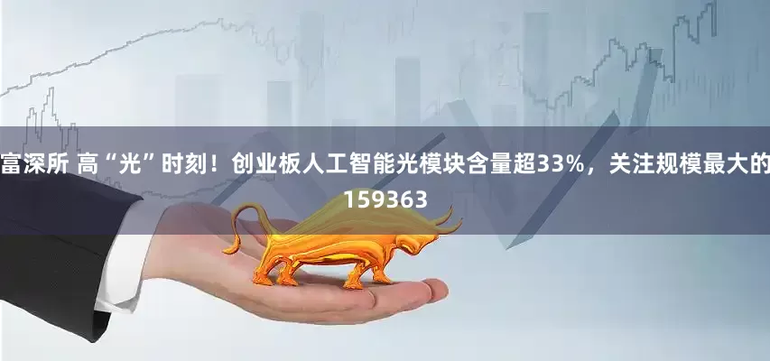 富深所 高“光”时刻！创业板人工智能光模块含量超33%，关注规模最大的159363