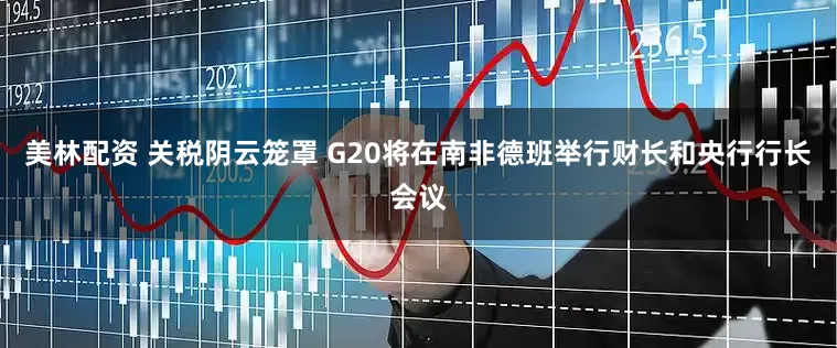 美林配资 关税阴云笼罩 G20将在南非德班举行财长和央行行长会议