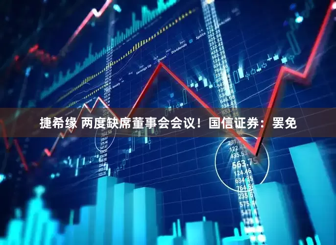 捷希缘 两度缺席董事会会议！国信证券：罢免