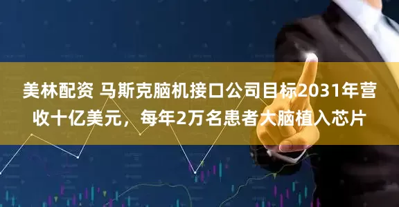 美林配资 马斯克脑机接口公司目标2031年营收十亿美元，每年2万名患者大脑植入芯片