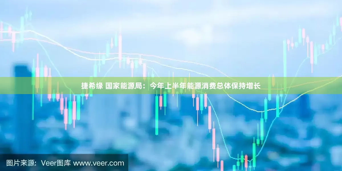 捷希缘 国家能源局：今年上半年能源消费总体保持增长