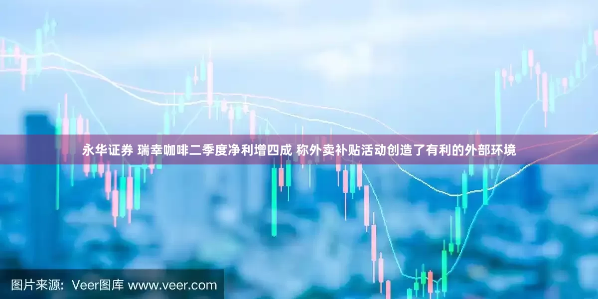 永华证券 瑞幸咖啡二季度净利增四成 称外卖补贴活动创造了有利的外部环境