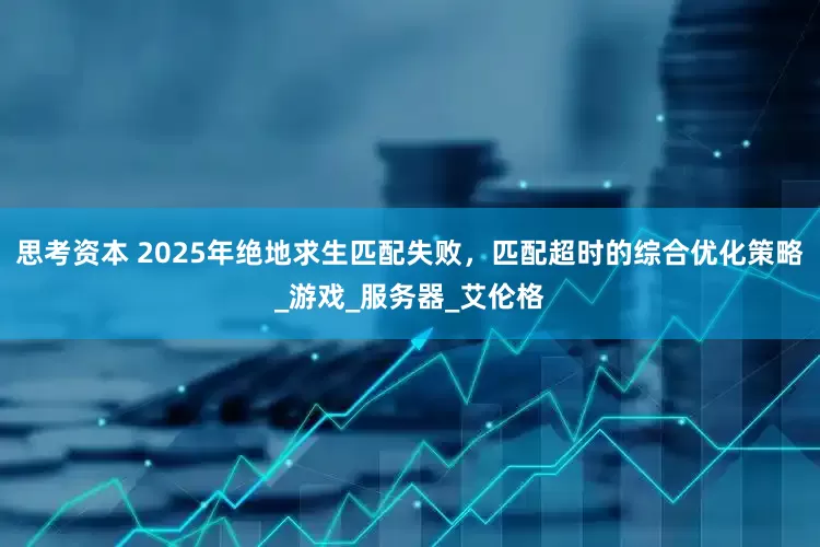 思考资本 2025年绝地求生匹配失败，匹配超时的综合优化策略_游戏_服务器_艾伦格
