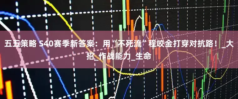 五五策略 S40赛季新答案：用“不死流”程咬金打穿对抗路！_大招_作战能力_生命