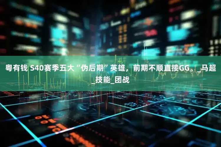 粤有钱 S40赛季五大“伪后期”英雄，前期不顺直接GG。_马超_技能_团战