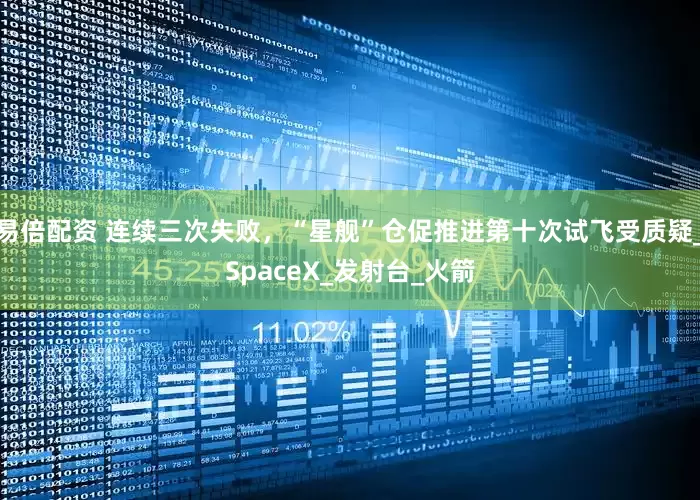 易倍配资 连续三次失败，“星舰”仓促推进第十次试飞受质疑_SpaceX_发射台_火箭