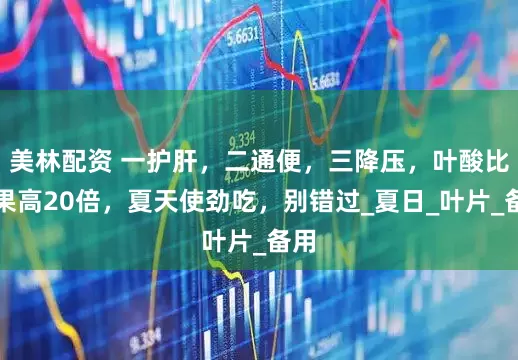 美林配资 一护肝,二通便,三降压,叶酸比苹果高20倍,夏天使劲吃,别错过_夏日_叶片_备用