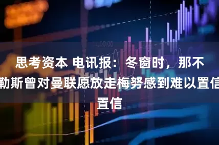 思考资本 电讯报：冬窗时，那不勒斯曾对曼联愿放走梅努感到难以置信