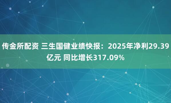 传金所配资 三生国健业绩快报：2025年净利29.39亿元 同比增长317.09%