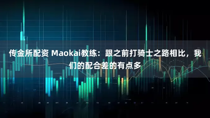 传金所配资 Maokai教练：跟之前打骑士之路相比，我们的配合差的有点多