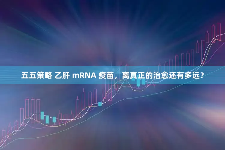五五策略 乙肝 mRNA 疫苗，离真正的治愈还有多远？